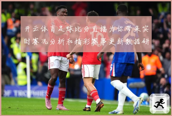 开云体育足球比分直播为你带来实时赛况分析和精彩赛事更新数据研判：最新赛事动态与深度分析
