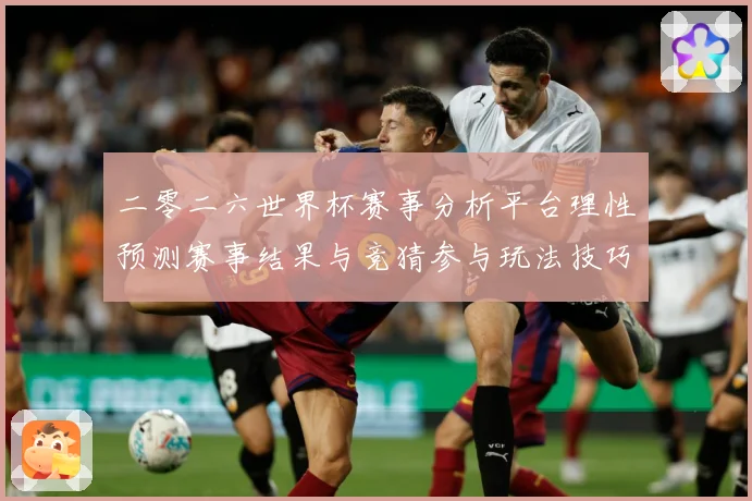 二零二六世界杯赛事分析平台理性预测赛事结果与竞猜参与玩法技巧数据研判：最新赛事动态与深度分析
