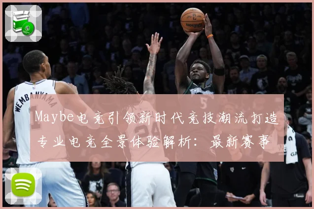 Maybe电竞引领新时代竞技潮流打造专业电竞全景体验解析：最新赛事动态与深度分析