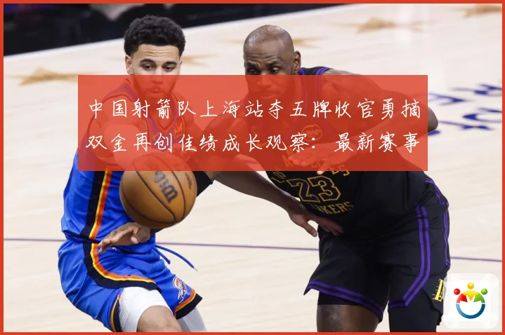 中国射箭队上海站夺五牌收官勇摘双金再创佳绩成长观察：最新赛事动态与深度分析