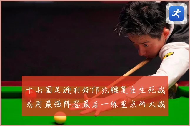 十七国足迎利好邝兆镭复出生死战或用最强阵容最后一练重点两大战术观察：最新赛事动态与深度分析