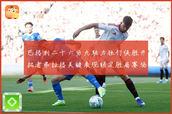 巴格利二十六分九助力独行侠胜开拓者弗拉格关键表现锁定胜局赛场复盘：最新赛事动态与深度分析