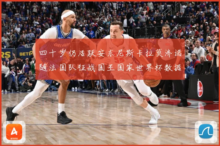 四十岁仍活跃安东尼斯卡拉莫济诺随法国队征战国王国家世界杯数据研判：最新赛事动态与深度分析