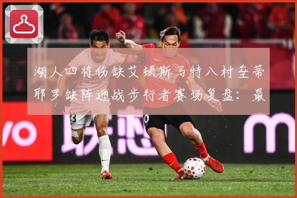 湖人四将伤缺艾顿斯马特八村垒蒂耶罗缺阵迎战步行者赛场复盘：最新赛事动态与深度分析
