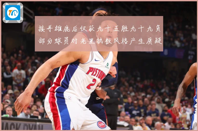 接手雄鹿后仅获九十五胜九十九负部分球员对老里执教风格产生质疑赛场复盘：最新赛事动态与深度分析