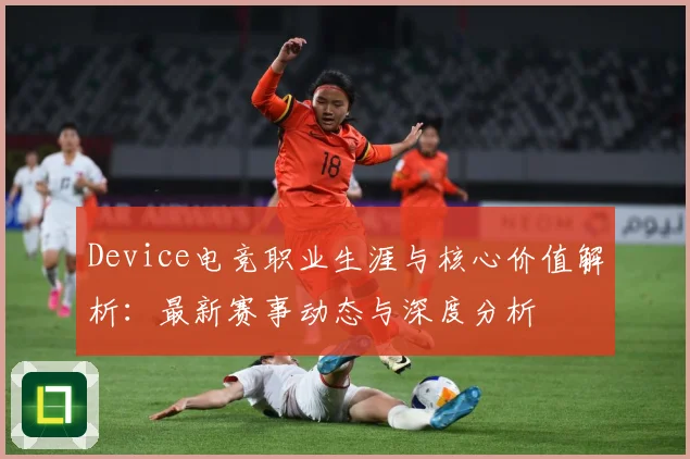 Device电竞职业生涯与核心价值解析：最新赛事动态与深度分析