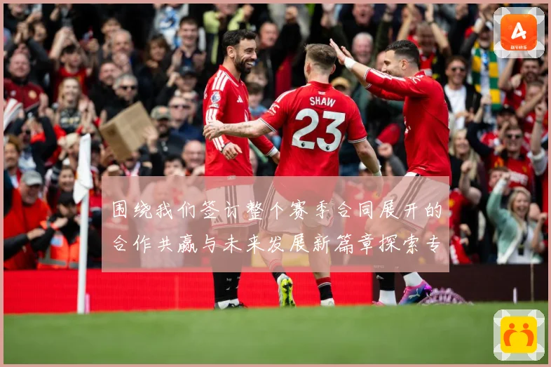 围绕我们签订整个赛季合同展开的合作共赢与未来发展新篇章探索专题观察：最新赛事动态与深度分析