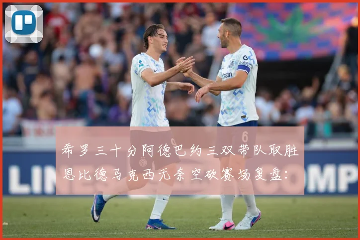 希罗三十分阿德巴约三双带队取胜恩比德马克西无奈空砍赛场复盘：最新赛事动态与深度分析