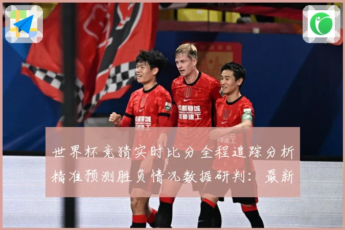 世界杯竞猜实时比分全程追踪分析精准预测胜负情况数据研判：最新赛事动态与深度分析