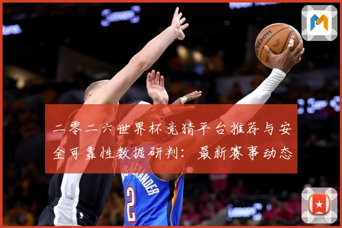二零二六世界杯竞猜平台推荐与安全可靠性数据研判：最新赛事动态与深度分析