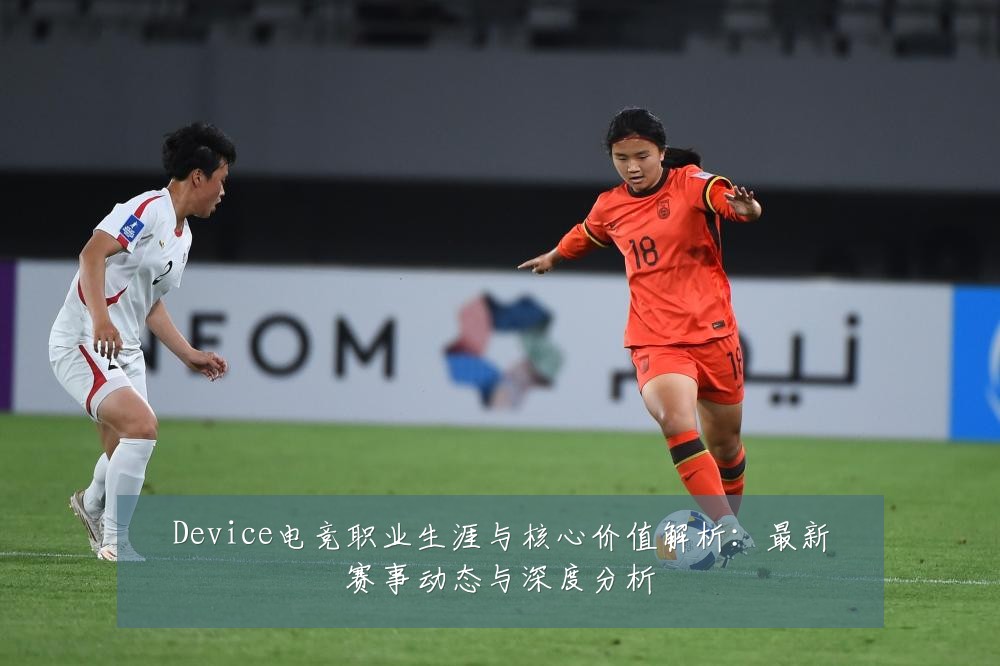 Device电竞职业生涯与核心价值解析：最新赛事动态与深度分析