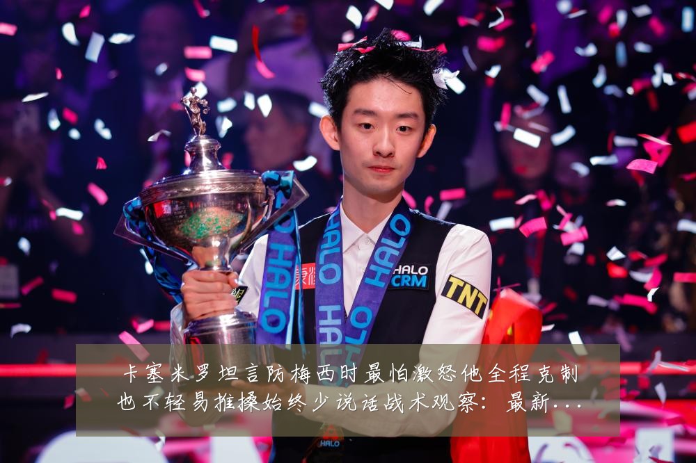 卡塞米罗坦言防梅西时最怕激怒他全程克制也不轻易推搡始终少说话战术观察：最新赛事动态与深度分析
