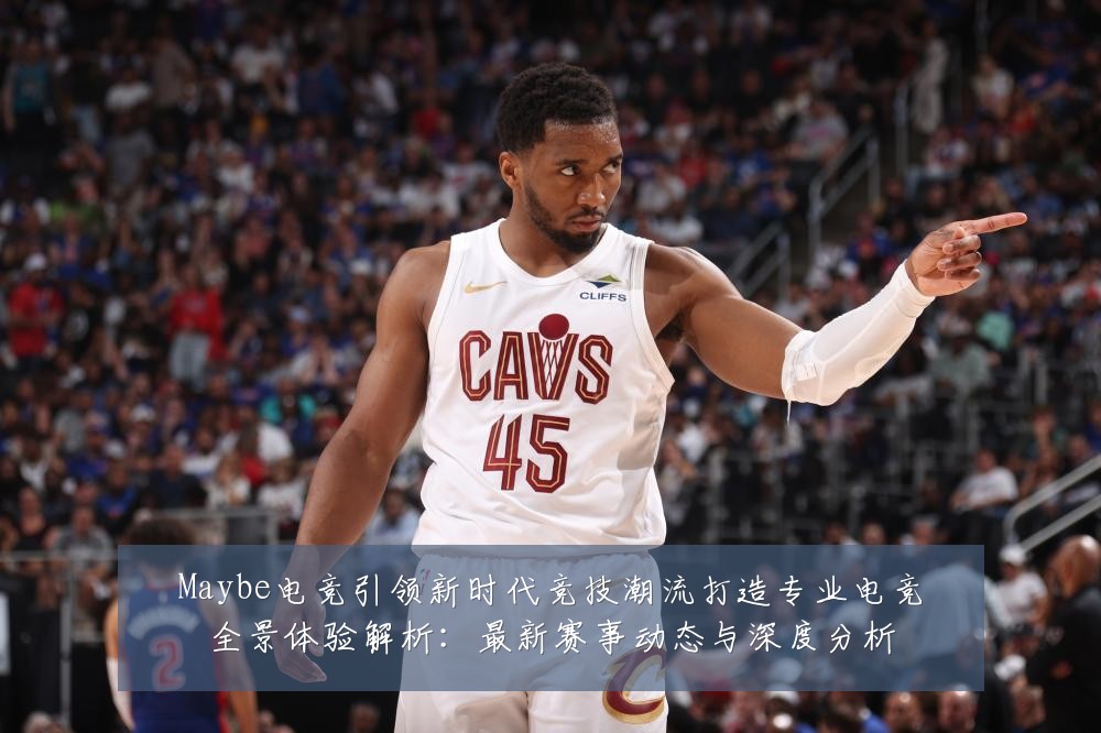 Maybe电竞引领新时代竞技潮流打造专业电竞全景体验解析：最新赛事动态与深度分析