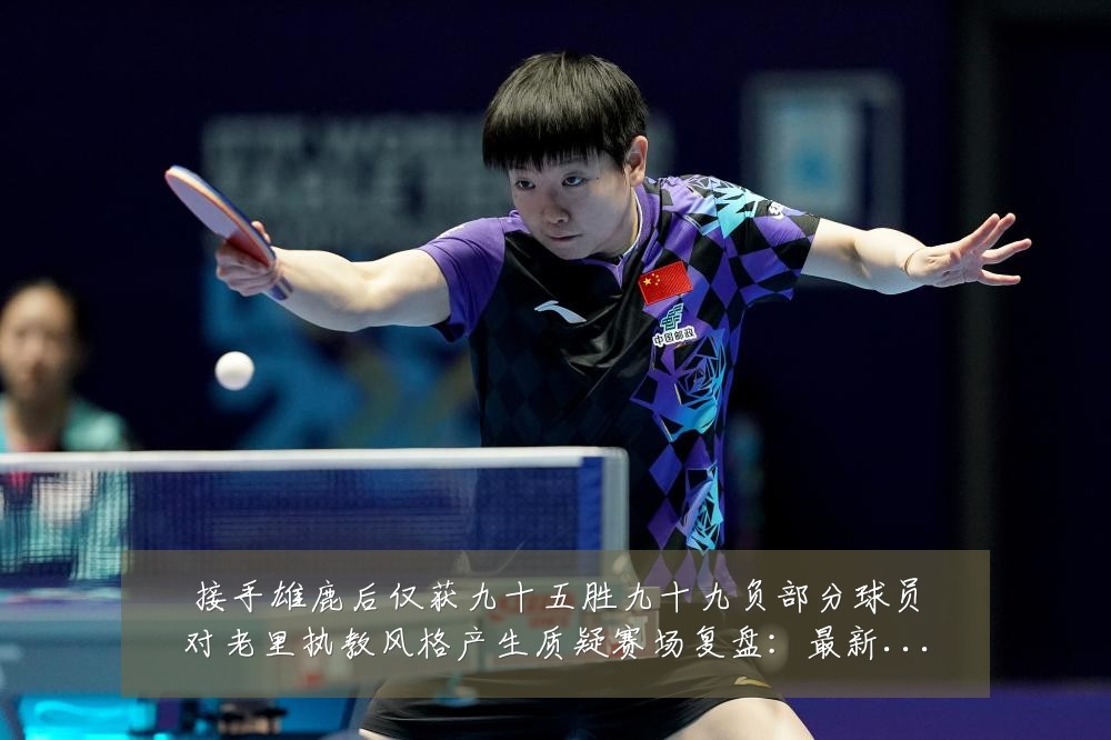 接手雄鹿后仅获九十五胜九十九负部分球员对老里执教风格产生质疑赛场复盘：最新赛事动态与深度分析