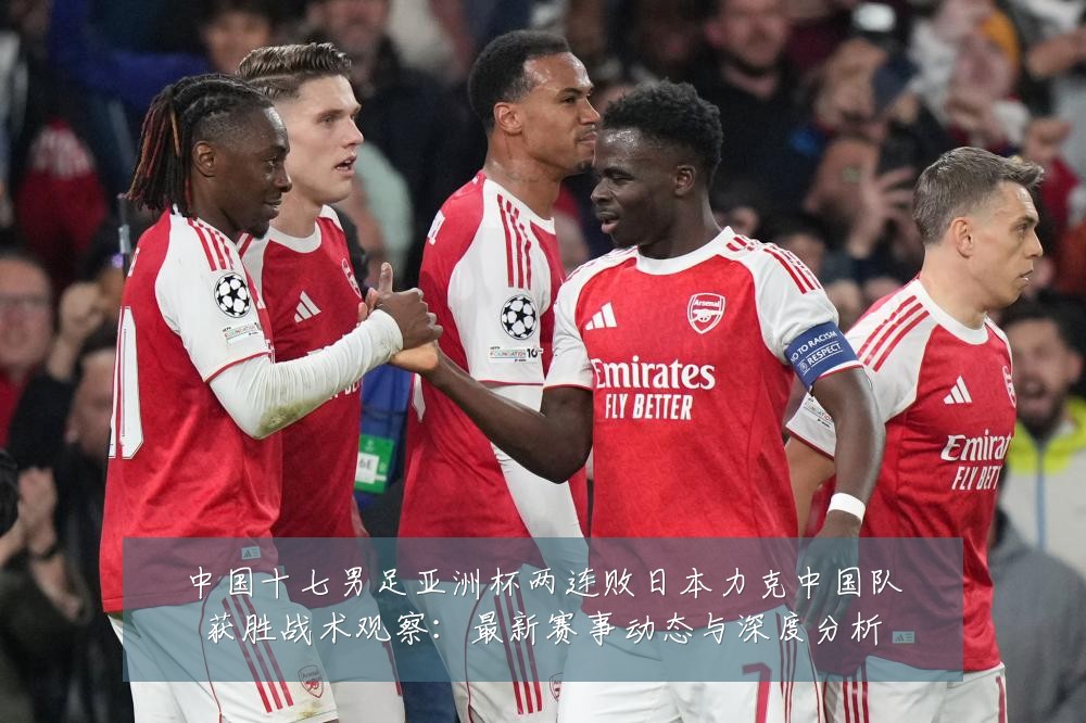 中国十七男足亚洲杯两连败日本力克中国队获胜战术观察:最新赛事动态与深度分析
