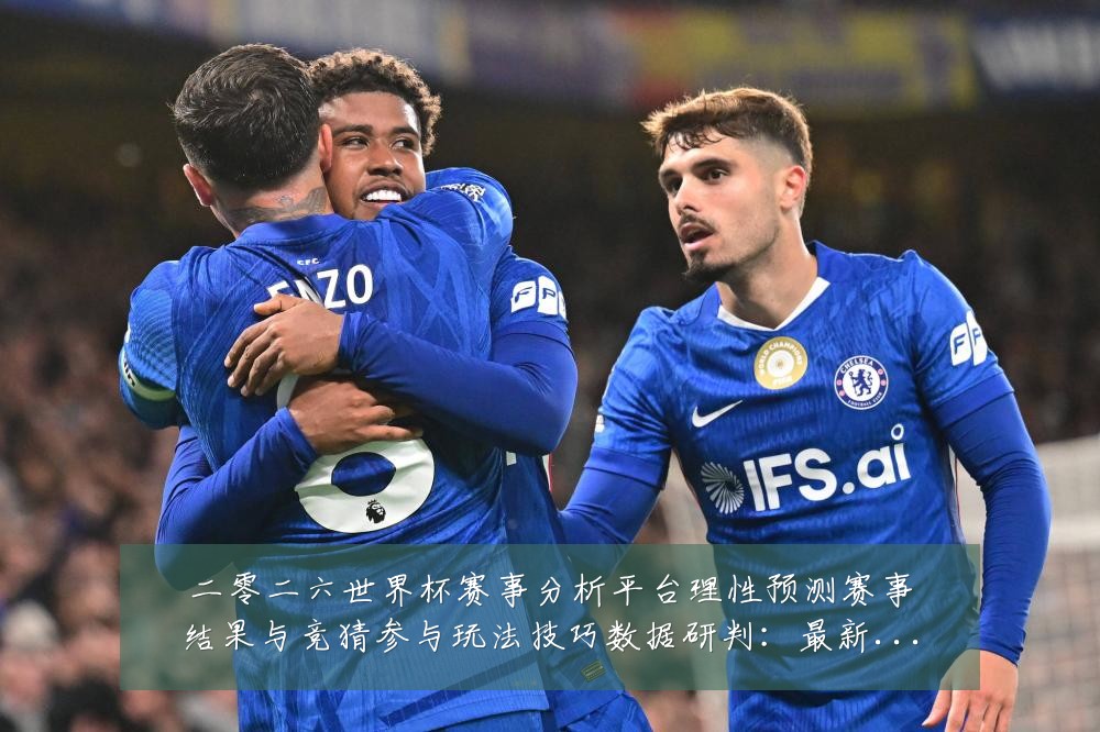 二零二六世界杯赛事分析平台理性预测赛事结果与竞猜参与玩法技巧数据研判:最新赛事动态与深度分析