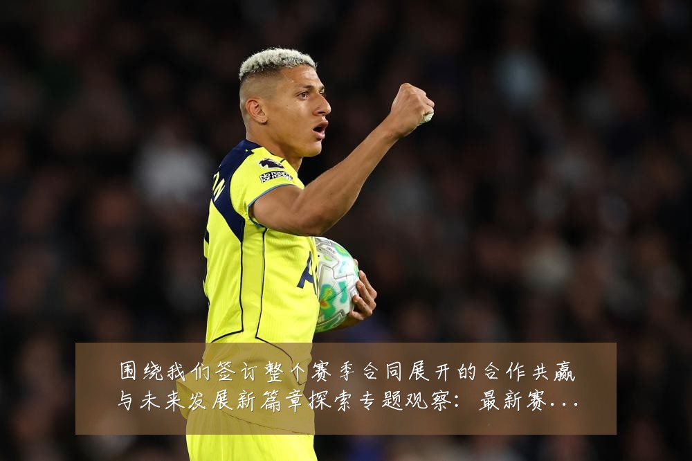 围绕我们签订整个赛季合同展开的合作共赢与未来发展新篇章探索专题观察:最新赛事动态与深度分析